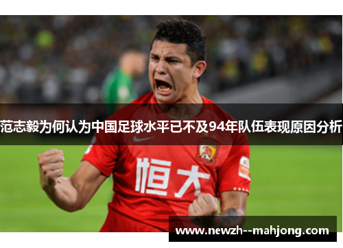 范志毅为何认为中国足球水平已不及94年队伍表现原因分析