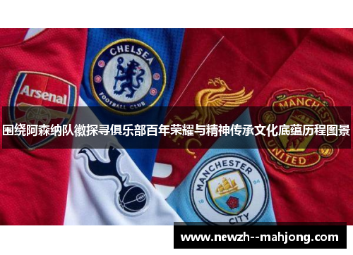 围绕阿森纳队徽探寻俱乐部百年荣耀与精神传承文化底蕴历程图景