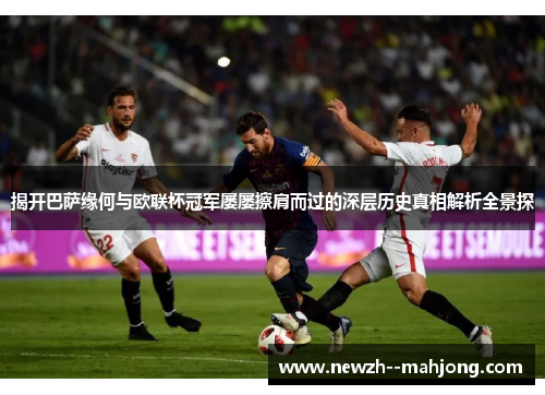 揭开巴萨缘何与欧联杯冠军屡屡擦肩而过的深层历史真相解析全景探 揭开巴萨缘何与欧联杯冠军屡屡擦肩而过的深层历史真相解析全景探