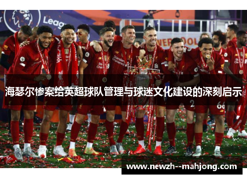 海瑟尔惨案给英超球队管理与球迷文化建设的深刻启示 海瑟尔惨案给英超球队管理与球迷文化建设的深刻启示