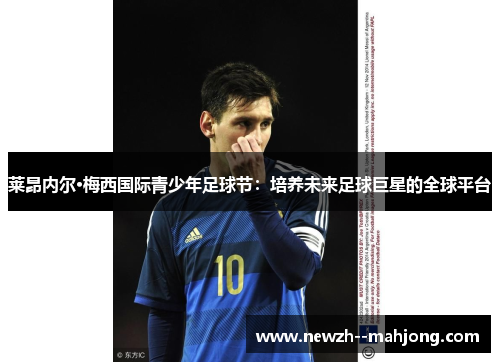 莱昂内尔·梅西国际青少年足球节：培养未来足球巨星的全球平台