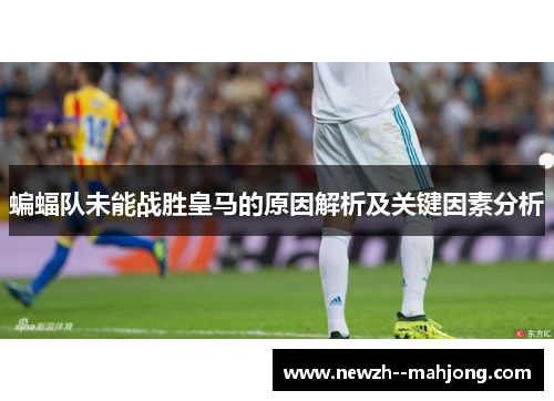 蝙蝠队未能战胜皇马的原因解析及关键因素分析