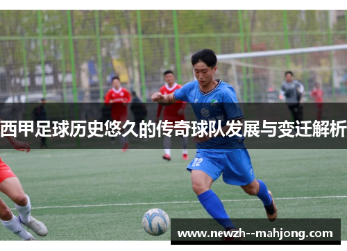 西甲足球历史悠久的传奇球队发展与变迁解析