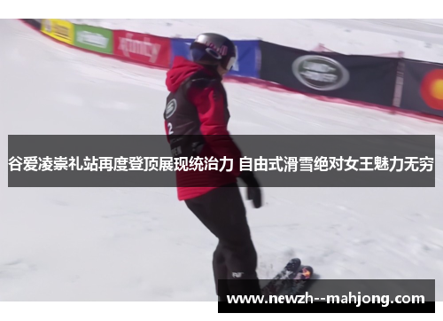 谷爱凌崇礼站再度登顶展现统治力 自由式滑雪绝对女王魅力无穷