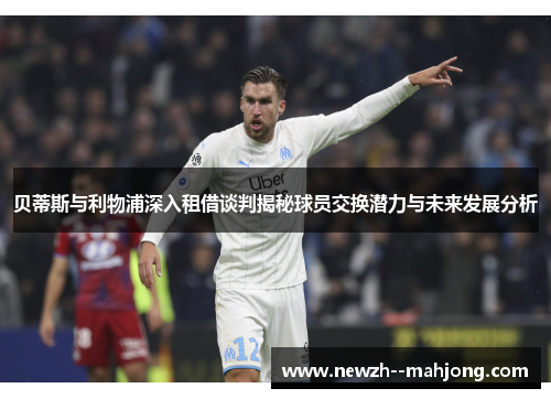 贝蒂斯与利物浦深入租借谈判揭秘球员交换潜力与未来发展分析