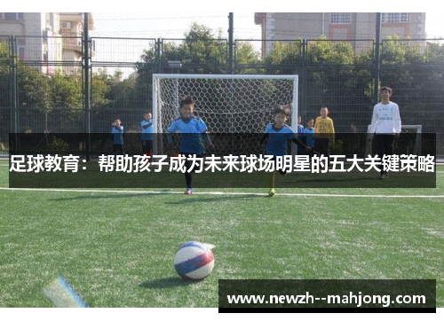 足球教育：帮助孩子成为未来球场明星的五大关键策略