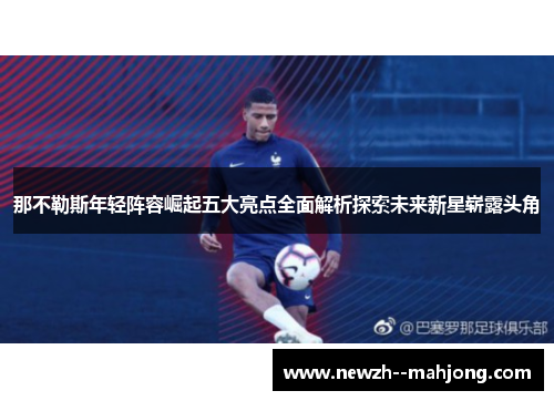 那不勒斯年轻阵容崛起五大亮点全面解析探索未来新星崭露头角