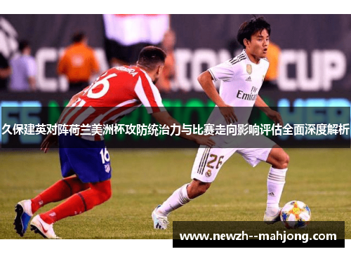 久保建英对阵荷兰美洲杯攻防统治力与比赛走向影响评估全面深度解析 久保建英对阵荷兰美洲杯攻防统治力与比赛走向影响评估全面深度解析