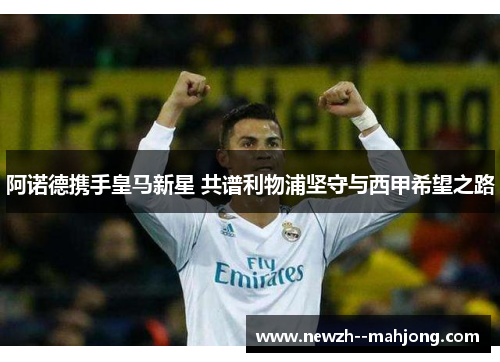 阿诺德携手皇马新星 共谱利物浦坚守与西甲希望之路