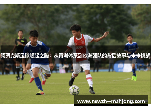 阿贾克斯足球崛起之路：从青训体系到欧洲强队的背后故事与未来挑战
