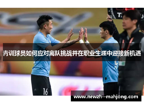 青训球员如何应对离队挑战并在职业生涯中迎接新机遇 青训球员如何应对离队挑战并在职业生涯中迎接新机遇