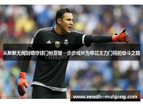 从默默无闻到镇守球门鲍亚雄一步步成长为申花主力门将的奋斗之路