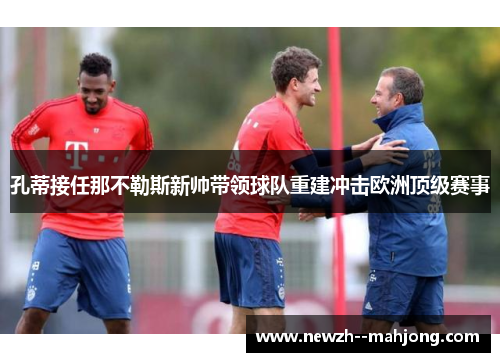 孔蒂接任那不勒斯新帅带领球队重建冲击欧洲顶级赛事 孔蒂接任那不勒斯新帅带领球队重建冲击欧洲顶级赛事