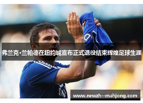 弗兰克·兰帕德在纽约城宣布正式退役结束辉煌足球生涯