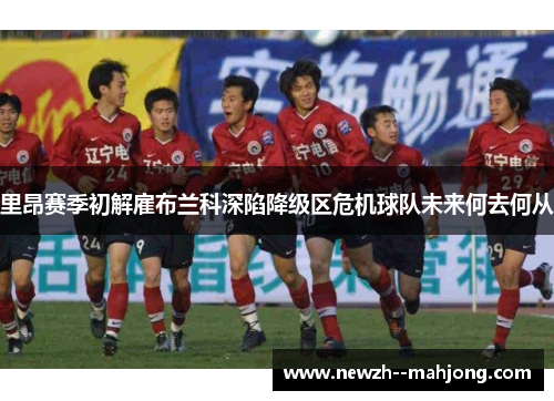 里昂赛季初解雇布兰科深陷降级区危机球队未来何去何从