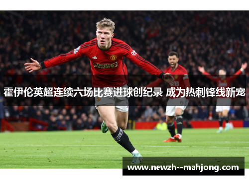 霍伊伦英超连续六场比赛进球创纪录 成为热刺锋线新宠