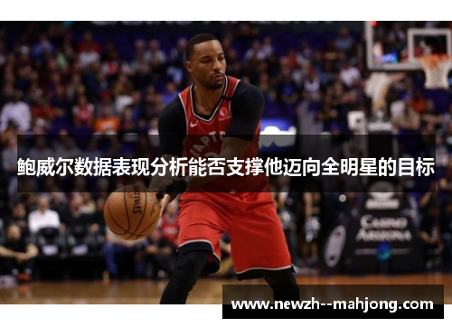 鲍威尔数据表现分析能否支撑他迈向全明星的目标