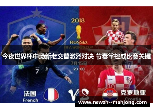 今夜世界杯中场新老交替激烈对决 节奏掌控成比赛关键