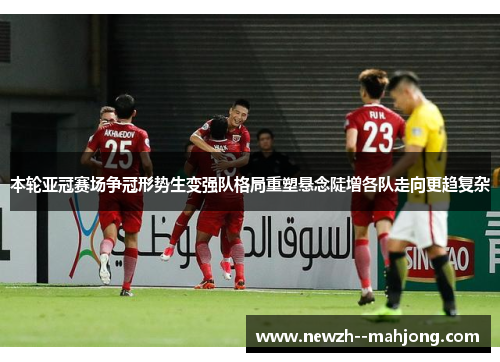 本轮亚冠赛场争冠形势生变强队格局重塑悬念陡增各队走向更趋复杂