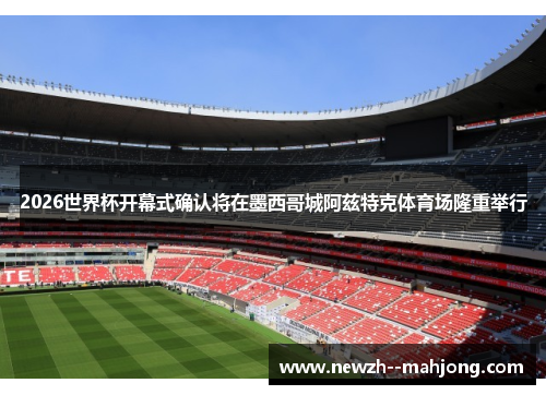 2026世界杯开幕式确认将在墨西哥城阿兹特克体育场隆重举行