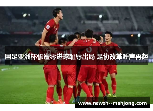 国足亚洲杯惨遭零进球耻辱出局 足协改革呼声再起