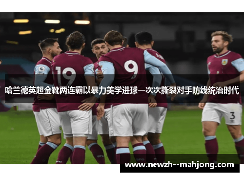 哈兰德英超金靴两连霸以暴力美学进球一次次撕裂对手防线统治时代 哈兰德英超金靴两连霸以暴力美学进球一次次撕裂对手防线统治时代