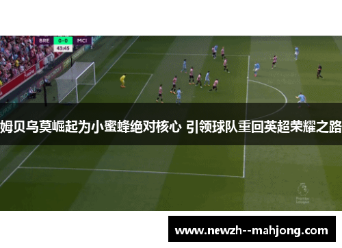 姆贝乌莫崛起为小蜜蜂绝对核心 引领球队重回英超荣耀之路